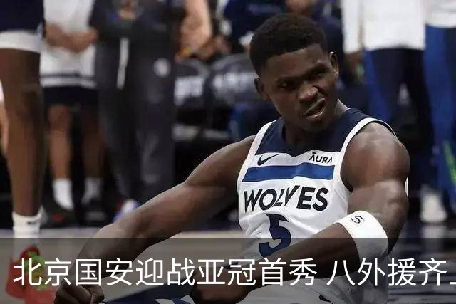 北京国安迎战亚冠首秀 八外援齐上阵仅缺张玉宁