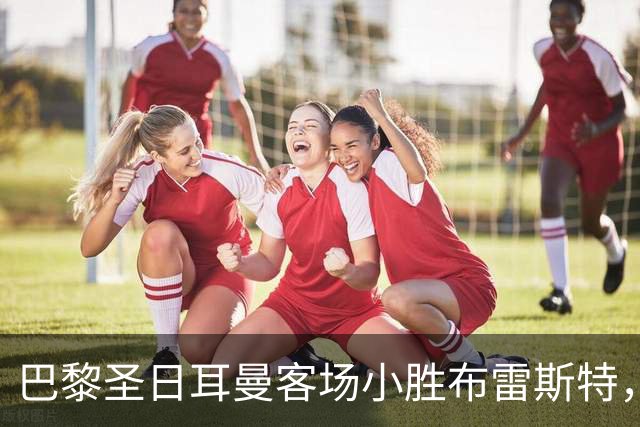 巴黎圣日耳曼客场小胜布雷斯特，成功终结不胜困境