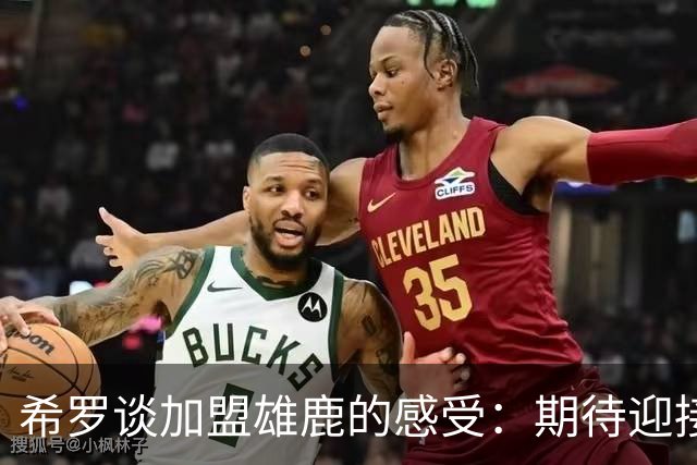 希罗谈加盟雄鹿的感受：期待迎接挑战并投入比赛